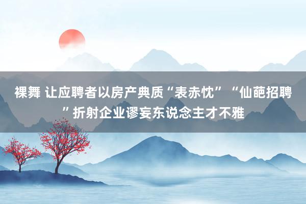 裸舞 让应聘者以房产典质“表赤忱” “仙葩招聘”折射企业谬妄东说念主才不雅