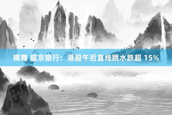 裸舞 盛京银行：港股午后直线跳水跌超 15%