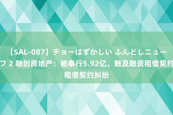 【SAL-087】チョーはずかしい ふんどしニューハーフ 2 融创房地产：被奉行5.92亿，触及融资租借契约纠纷
