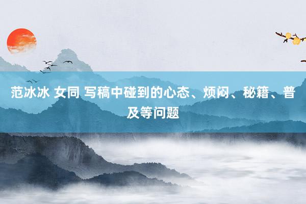 范冰冰 女同 写稿中碰到的心态、烦闷、秘籍、普及等问题