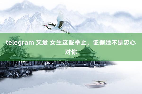 telegram 文爱 女生这些举止，证据她不是忠心对你