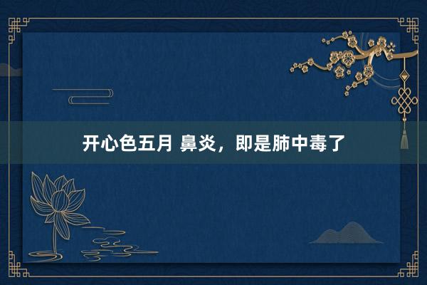 开心色五月 鼻炎，即是肺中毒了