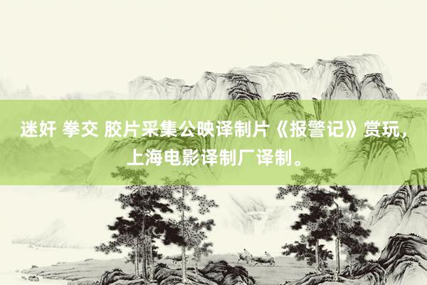 迷奸 拳交 胶片采集公映译制片《报警记》赏玩，上海电影译制厂译制。