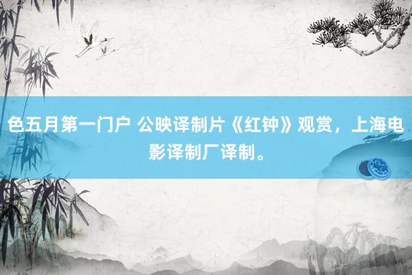色五月第一门户 公映译制片《红钟》观赏，上海电影译制厂译制。