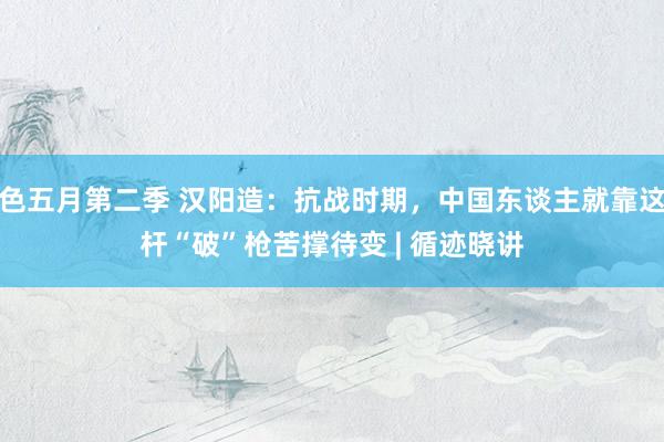色五月第二季 汉阳造：抗战时期，中国东谈主就靠这杆“破”枪苦撑待变 | 循迹晓讲
