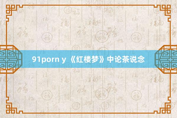 91porn y 《红楼梦》中论茶说念