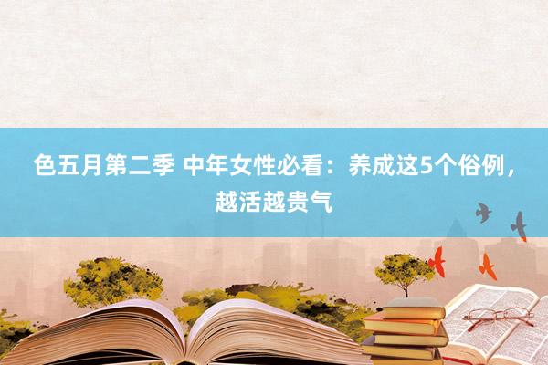 色五月第二季 中年女性必看：养成这5个俗例，越活越贵气