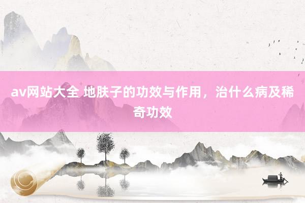 av网站大全 地肤子的功效与作用，治什么病及稀奇功效