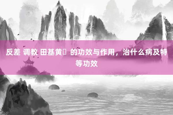 反差 调教 田基黄​的功效与作用，治什么病及特等功效