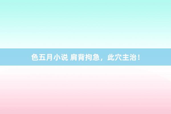 色五月小说 肩背拘急，此穴主治！