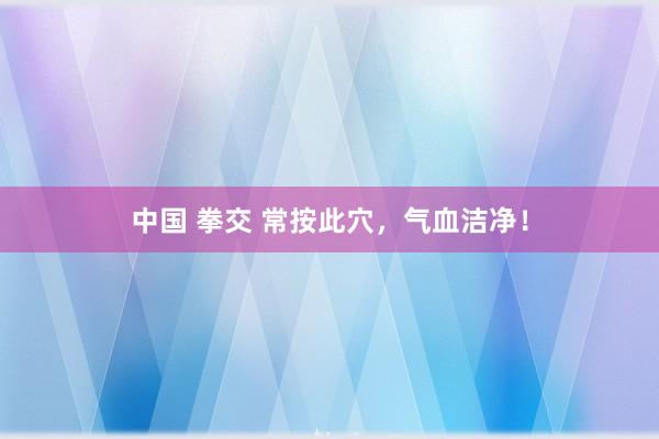 中国 拳交 常按此穴，气血洁净！