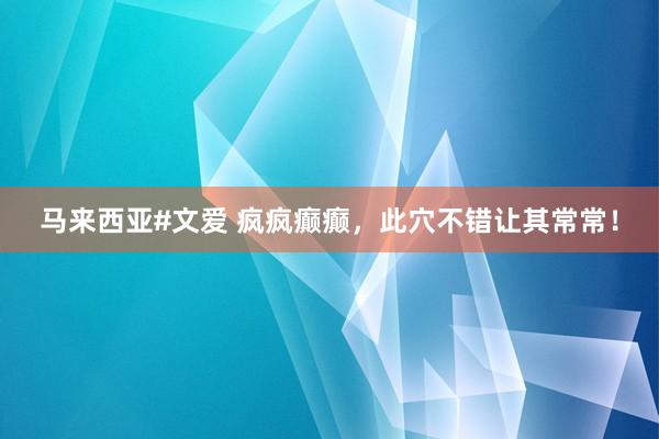马来西亚#文爱 疯疯癫癫，此穴不错让其常常！