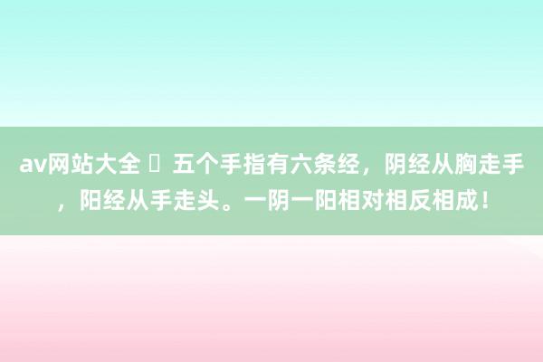 av网站大全 ​五个手指有六条经，阴经从胸走手，阳经从手走头。一阴一阳相对相反相成！