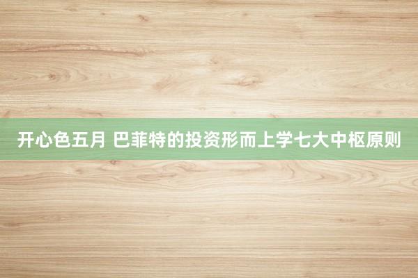 开心色五月 巴菲特的投资形而上学七大中枢原则