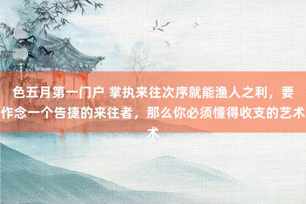 色五月第一门户 掌执来往次序就能渔人之利，要作念一个告捷的来往者，那么你必须懂得收支的艺术