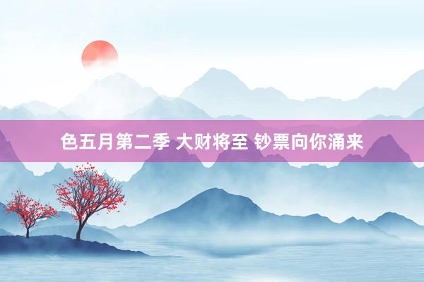 色五月第二季 大财将至 钞票向你涌来