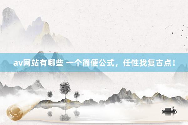 av网站有哪些 一个简便公式，任性找复古点！