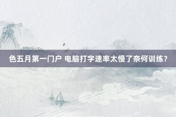 色五月第一门户 电脑打字速率太慢了奈何训练？