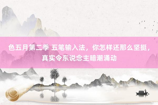 色五月第二季 五笔输入法，你怎样还那么坚挺，真实令东说念主暗潮涌动
