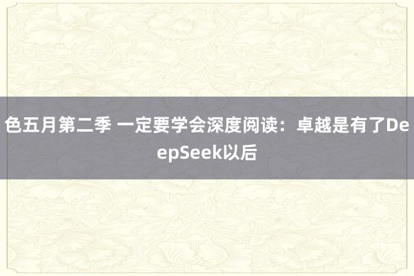 色五月第二季 一定要学会深度阅读：卓越是有了DeepSeek以后