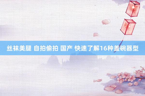丝袜美腿 自拍偷拍 国产 快速了解16种盖碗器型