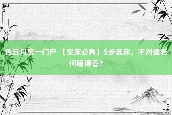 色五月第一门户 【买床必看】5步选床，不对适若何睡得香？