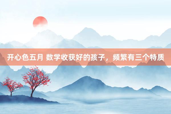 开心色五月 数学收获好的孩子，频繁有三个特质