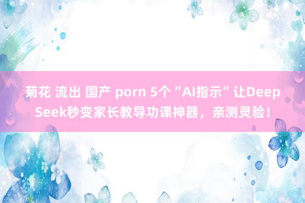 菊花 流出 国产 porn 5个“AI指示”让DeepSeek秒变家长教导功课神器，亲测灵验！