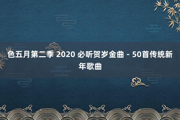 色五月第二季 2020 必听贺岁金曲 - 50首传统新年歌曲