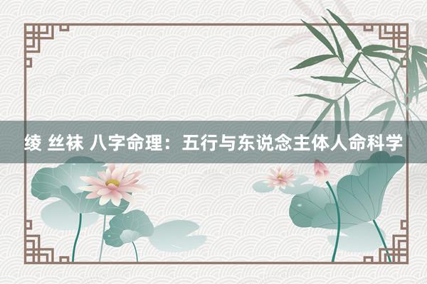 绫 丝袜 八字命理：五行与东说念主体人命科学