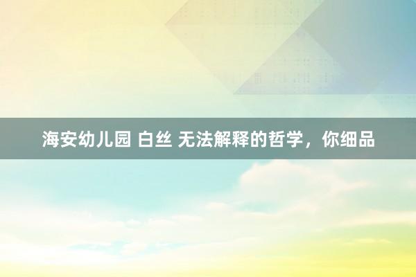 海安幼儿园 白丝 无法解释的哲学，你细品