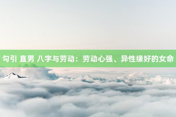 勾引 直男 八字与劳动：劳动心强、异性缘好的女命