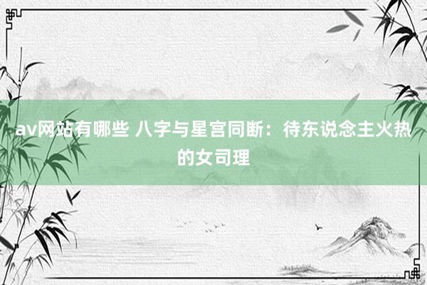 av网站有哪些 八字与星宫同断：待东说念主火热的女司理